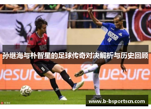 孙继海与朴智星的足球传奇对决解析与历史回顾
