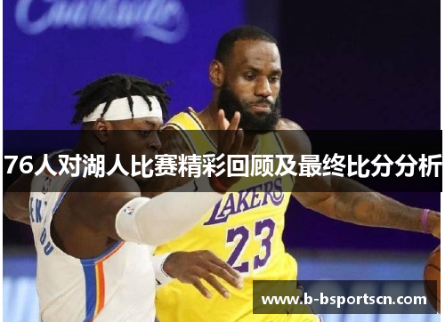 76人对湖人比赛精彩回顾及最终比分分析