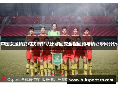 中国女足精彩对决南非队比赛回放全程回顾与精彩瞬间分析