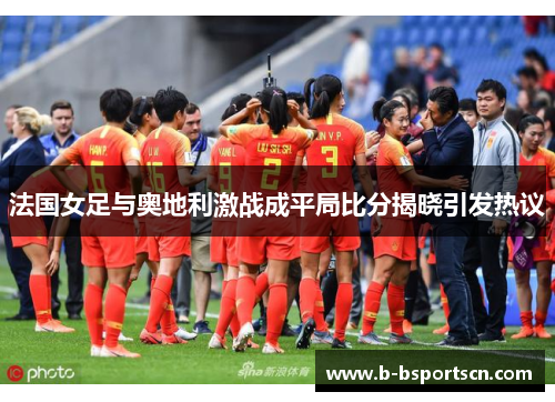 法国女足与奥地利激战成平局比分揭晓引发热议
